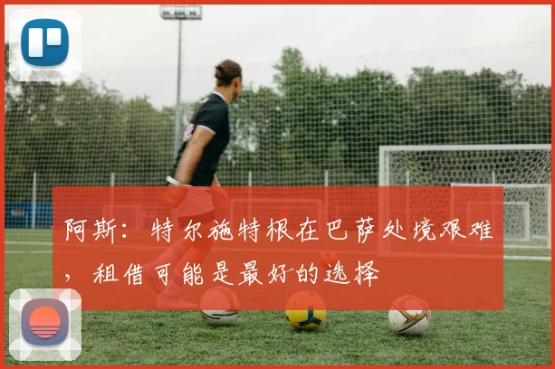 阿斯：特尔施特根在巴萨处境艰难，租借可能是最好的选择