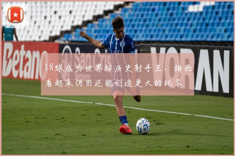 18球成为世界杯历史射手王，梅西看起来仍旧还能创造更大的纪录