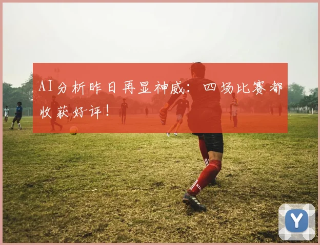 AI分析昨日再显神威：四场比赛都收获好评！